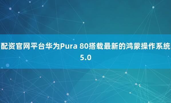 配资官网平台华为Pura 80搭载最新的鸿蒙操作系统5.0