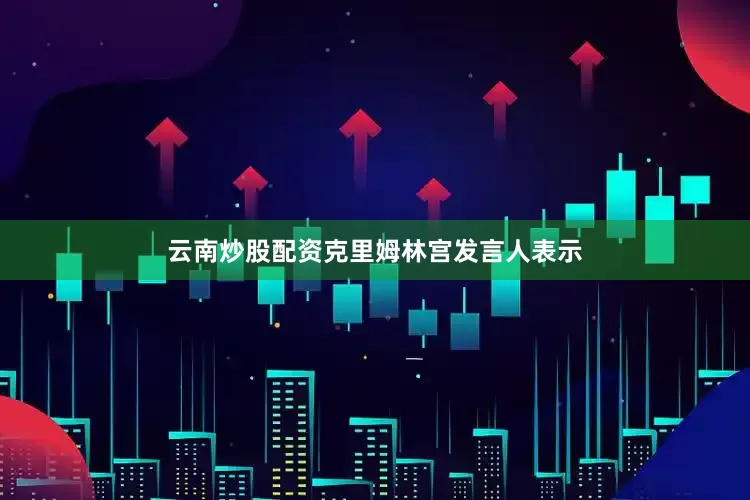 云南炒股配资克里姆林宫发言人表示