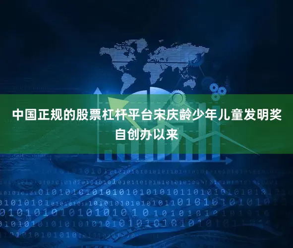 中国正规的股票杠杆平台宋庆龄少年儿童发明奖自创办以来