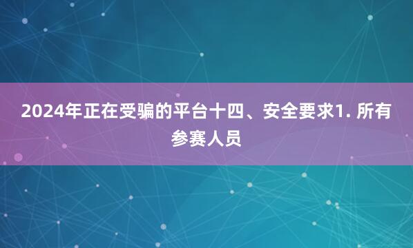 2024年正在受骗的平台十四、安全要求1. 所有参赛人员