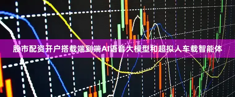 股市配资开户搭载端到端AI语音大模型和超拟人车载智能体