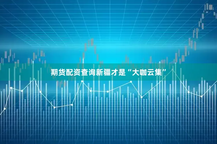 期货配资查询新疆才是“大咖云集”