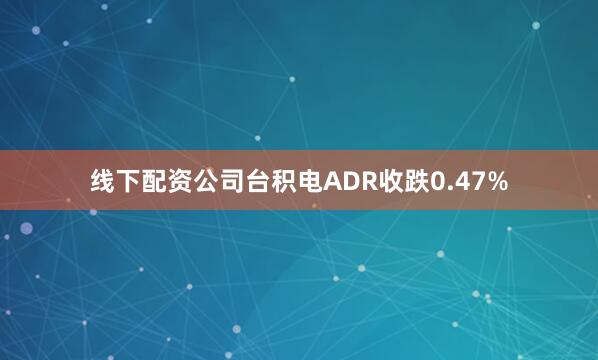 线下配资公司台积电ADR收跌0.47%
