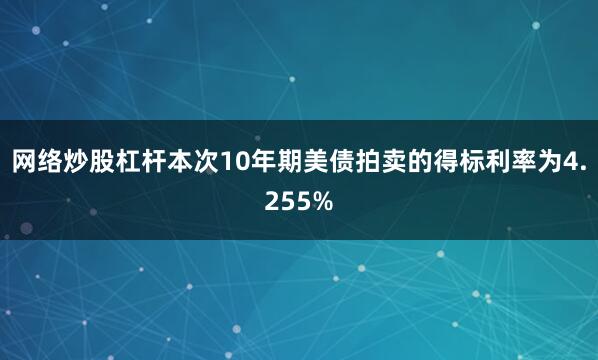 网络炒股杠杆本次10年期美债拍卖的得标利率为4.255%