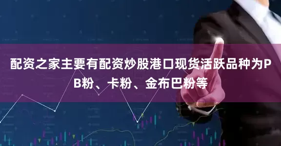 配资之家主要有配资炒股港口现货活跃品种为PB粉、卡粉、金布巴粉等
