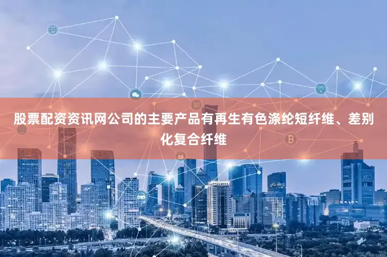 股票配资资讯网公司的主要产品有再生有色涤纶短纤维、差别化复合纤维