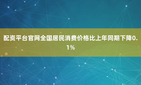 配资平台官网全国居民消费价格比上年同期下降0.1%