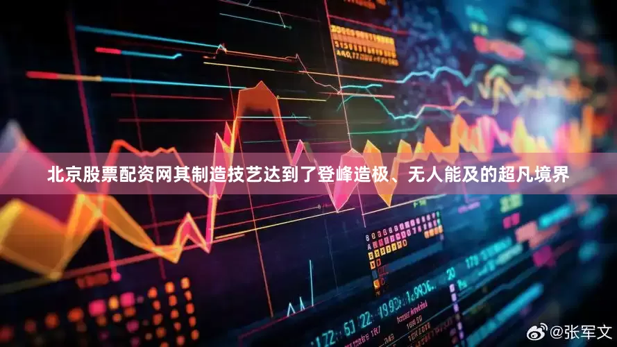 北京股票配资网其制造技艺达到了登峰造极、无人能及的超凡境界