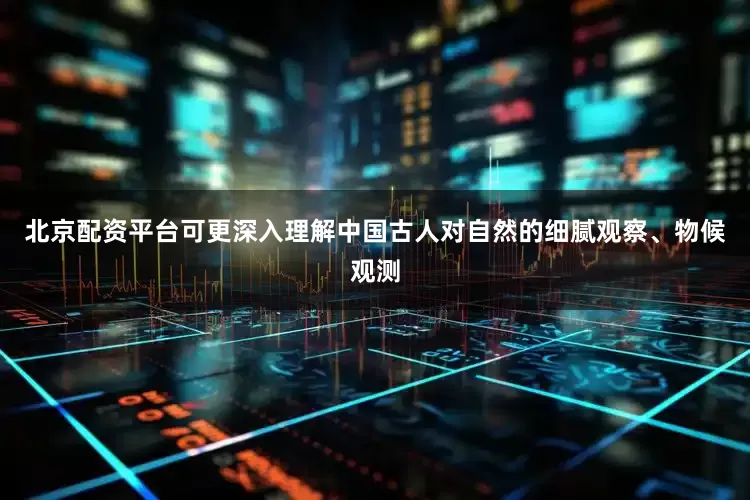 北京配资平台可更深入理解中国古人对自然的细腻观察、物候观测