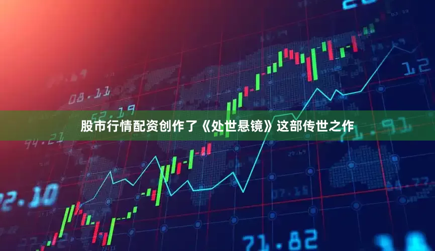 股市行情配资创作了《处世悬镜》这部传世之作