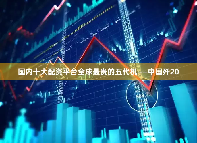 国内十大配资平台全球最贵的五代机——中国歼20