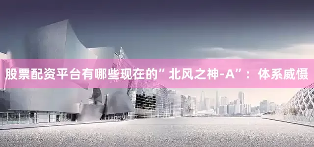 股票配资平台有哪些现在的”北风之神-A”：体系威慑