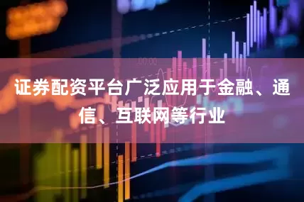 证券配资平台广泛应用于金融、通信、互联网等行业
