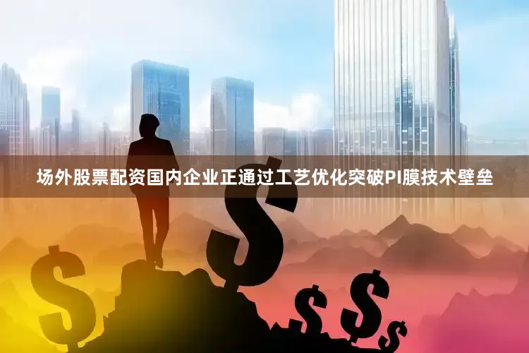 场外股票配资国内企业正通过工艺优化突破PI膜技术壁垒