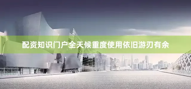 配资知识门户全天候重度使用依旧游刃有余