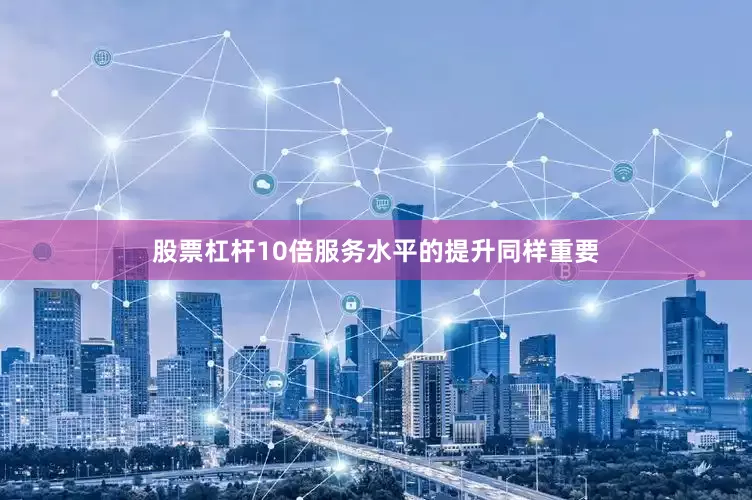股票杠杆10倍服务水平的提升同样重要
