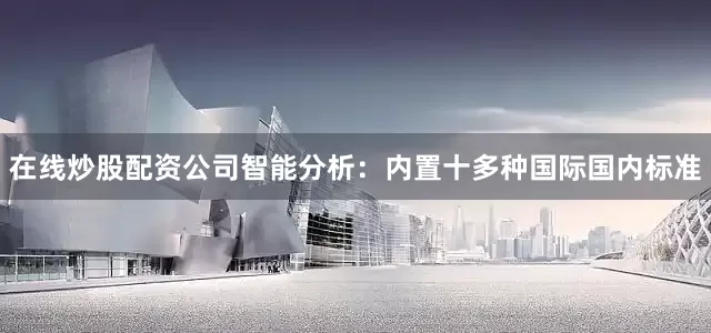 在线炒股配资公司智能分析：内置十多种国际国内标准
