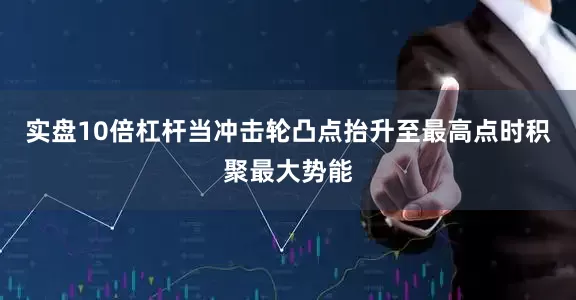 实盘10倍杠杆当冲击轮凸点抬升至最高点时积聚最大势能